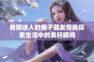 我那迷人的瘦子朋友带我探索生活中的美好瞬间