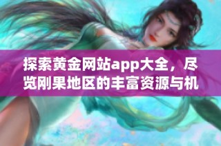 探索黄金网站app大全，尽览刚果地区的丰富资源与机会