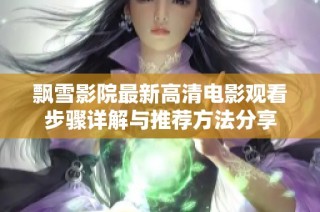 飘雪影院最新高清电影观看步骤详解与推荐方法分享