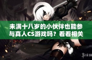 未满十八岁的小伙伴也能参与真人CS游戏吗？看看相关规定和建议