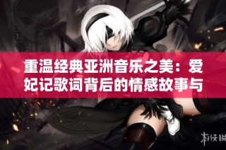 重温经典亚洲音乐之美：爱妃记歌词背后的情感故事与细腻描绘