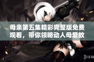 母亲第五集精彩完整版免费观看，带你领略动人母爱故事