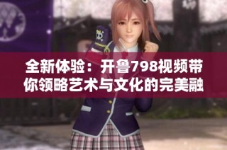 全新体验：开鲁798视频带你领略艺术与文化的完美融合
