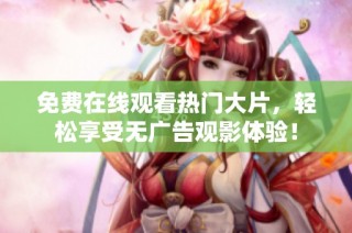 免费在线观看热门大片，轻松享受无广告观影体验！