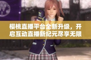 樱桃直播平台全新升级，开启互动直播新纪元尽享无限乐趣