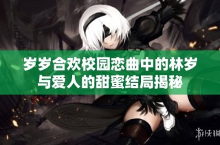 岁岁合欢校园恋曲中的林岁与爱人的甜蜜结局揭秘