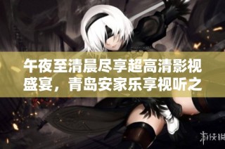 午夜至清晨尽享超高清影视盛宴，青岛安家乐享视听之旅