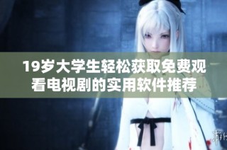 19岁大学生轻松获取免费观看电视剧的实用软件推荐