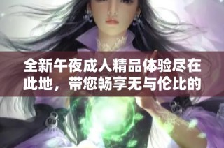 全新午夜成人精品体验尽在此地，带您畅享无与伦比的欢乐时光