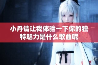 小丹请让我体验一下你的独特魅力是什么歌曲呢