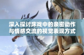 深入探讨床戏中的亲密动作与情感交流的视觉表现方式分析