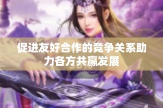 促进友好合作的竞争关系助力各方共赢发展