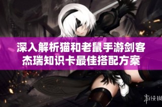 深入解析猫和老鼠手游剑客杰瑞知识卡最佳搭配方案