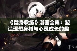 《健身教练》漫画全集：塑造理想身材与心灵成长的趣味旅程