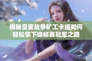 揭秘皇室战争矿工卡组如何轻松拿下锦标赛冠军之路