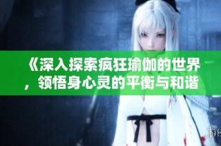 《深入探索疯狂瑜伽的世界，领悟身心灵的平衡与和谐之道》