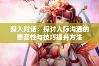 深入对话：探讨人际沟通的重要性与技巧提升方法