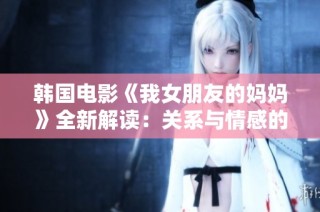 韩国电影《我女朋友的妈妈》全新解读：关系与情感的复杂交织