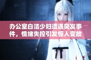 办公室白洁少妇遭遇突发事件，情绪失控引发惊人变故
