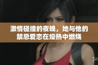 激情碰撞的夜晚，她与他的禁忌爱恋在燥热中燃烧