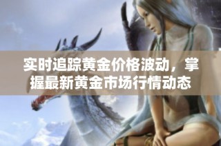 实时追踪黄金价格波动，掌握最新黄金市场行情动态