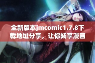 全新版本jmcomic1.7.8下载地址分享，让你畅享漫画阅读乐趣的最佳选择