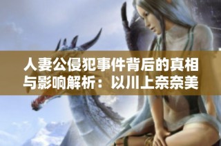 人妻公侵犯事件背后的真相与影响解析：以川上奈奈美为例
