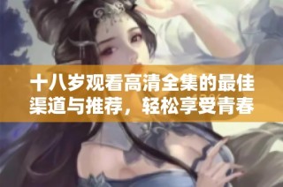 十八岁观看高清全集的最佳渠道与推荐，轻松享受青春记忆