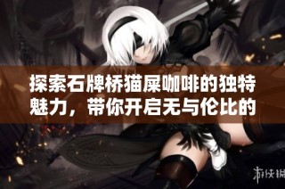 探索石牌桥猫屎咖啡的独特魅力，带你开启无与伦比的味觉之旅