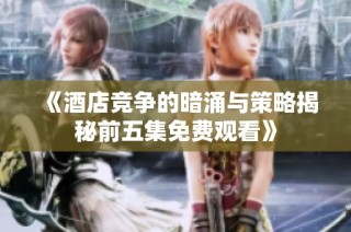 《酒店竞争的暗涌与策略揭秘前五集免费观看》