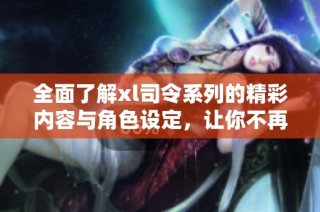 全面了解xl司令系列的精彩内容与角色设定，让你不再错过任何细节