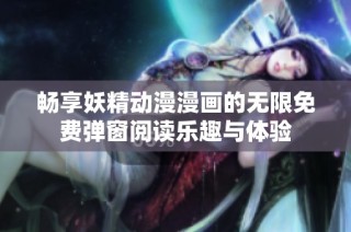 畅享妖精动漫漫画的无限免费弹窗阅读乐趣与体验