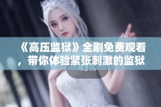 《高压监狱》全剧免费观看，带你体验紧张刺激的监狱生活与人性挑战