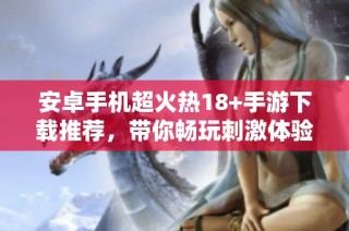 安卓手机超火热18+手游下载推荐，带你畅玩刺激体验