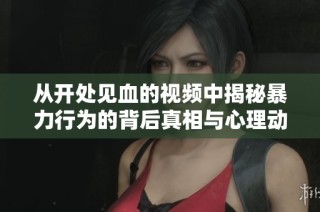 从开处见血的视频中揭秘暴力行为的背后真相与心理动机