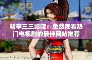 畅享三三影院：免费观看热门电视剧的最佳网站推荐