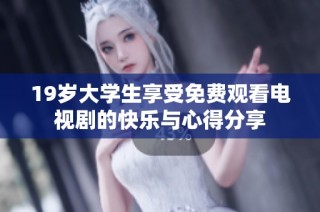 19岁大学生享受免费观看电视剧的快乐与心得分享