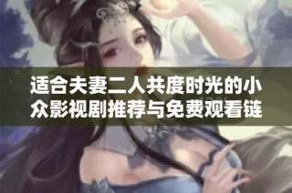 适合夫妻二人共度时光的小众影视剧推荐与免费观看链接分享