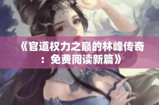 《官道权力之巅的林峰传奇：免费阅读新篇》
