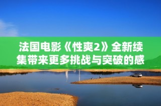 法国电影《性爽2》全新续集带来更多挑战与突破的感官体验