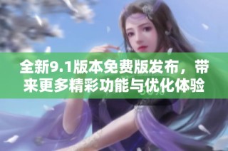 全新9.1版本免费版发布，带来更多精彩功能与优化体验