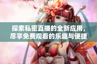 探索私密直播的全新应用，尽享免费观看的乐趣与便捷体验