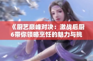 《厨艺巅峰对决：激战后厨6带你领略烹饪的魅力与挑战》