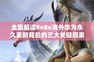 全面解读8x8x海外华为永久更新背后的三大关键因素与影响