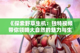 《探索野草生机：独特视频带你领略大自然的魅力与生命力》