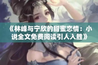 《林峰与宁欣的甜蜜恋情：小说全文免费阅读引人入胜》