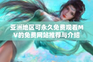 亚洲地区可永久免费观看MV的免费网站推荐与介绍