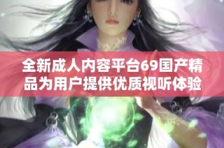 全新成人内容平台69国产精品为用户提供优质视听体验与便捷服务