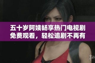 五十岁阿姨畅享热门电视剧免费观看，轻松追剧不再有烦恼