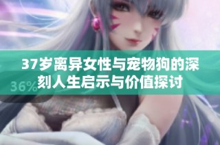 37岁离异女性与宠物狗的深刻人生启示与价值探讨